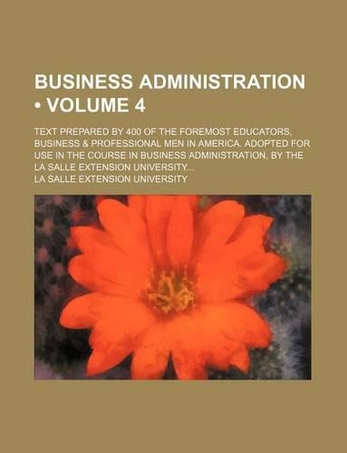 Business Administration (Volume 4); Text Prepared by 400 of the Foremost Educators, Business & Professional Men in America. Adopted for Use in the Course in Business Administration, by the La Salle Extension University: (English)