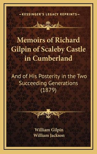 Memoirs of Richard Gilpin of Scaleby Castle in Cumberland: And of His Posterity in the Two Succeeding Generations (1879)