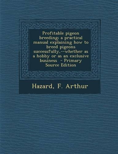 Profitable Pigeon Breeding; A Practical Manual Explaining How to Breed Pigeons Successfully, --Whether as a Hobby or as an Exclusive Business - Primar