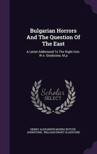 Bulgarian Horrors And The Question Of The East: A Letter Addressed To The Right Hon. W.e. Gladstone, M.p