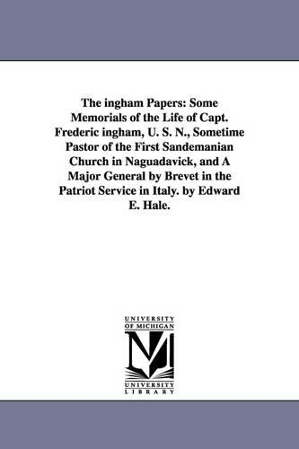 The ingham Papers: Some Memorials of the Life of Capt. Frederic ingham, U. S. N., Sometime Pastor of the First Sandemanian Church in Naguadavick, and A Major General b(English)