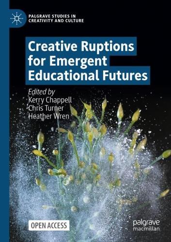Creative Ruptions for Emergent Educational Futures: (Palgrave Studies in Creativity and Culture)