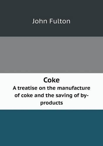 Coke A treatise on the manufacture of coke and the saving of by-products