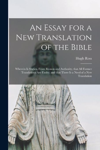 An Essay for a New Translation of the Bible: Wherein is Shewn, From Reason and Authority, That All Former Translations Are Faulty; and That There is a Need of a New Translation