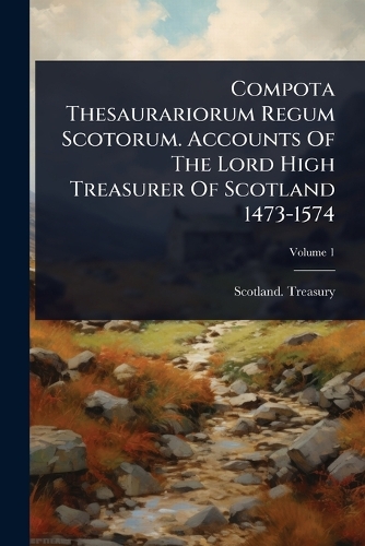 Compota Thesaurariorum Regum Scotorum. Accounts Of The Lord High Treasurer Of Scotland 1473-1574