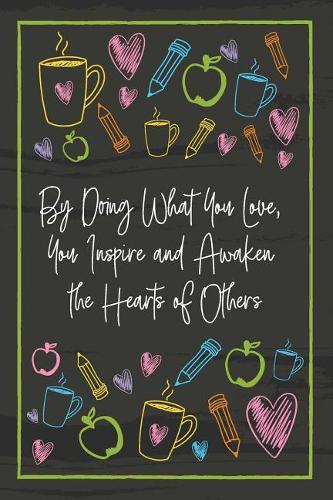 By Doing What You Love, You Inspire and Awaken the Hearts of Others: Teacher Notebook - great gift to show your appreciation. Colorful journal cover with 120 pages.