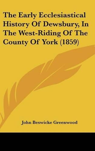 The Early Ecclesiastical History Of Dewsbury, In The West-Riding Of The County Of York (1859)
