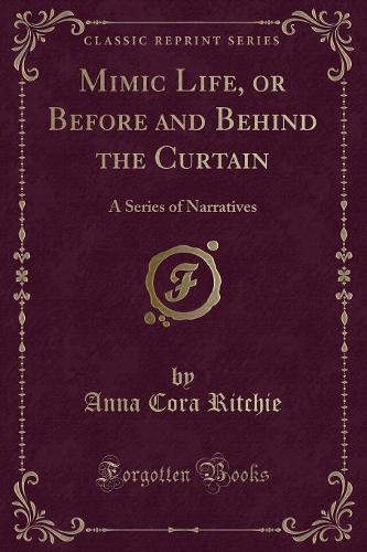Mimic Life, or Before and Behind the Curtain: A Series of Narratives (Classic Reprint)