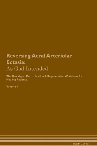 Reversing Acral Arteriolar Ectasia: As God Intended The Raw Vegan Plant-Based Detoxification & Regeneration Workbook for Healing Patients. Volume 1