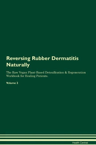 Reversing Rubber Dermatitis Naturally The Raw Vegan Plant-Based Detoxification & Regeneration Workbook for Healing Patients. Volume 2