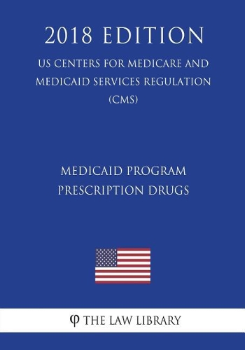 Medicaid Program - Prescription Drugs (Us Centers for Medicare and Medicaid Services Regulation) (Cms) (2018 Edition)