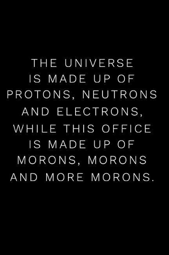 The Universe Is Made Up of Protons Neutrons and Electrons While This Office Is Made Up of Morons, Morons and More Morons
