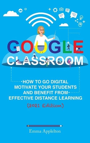 Google Classroom: How To Go Digital, Motivate Your Students And Benefit From Effective Distance Learning