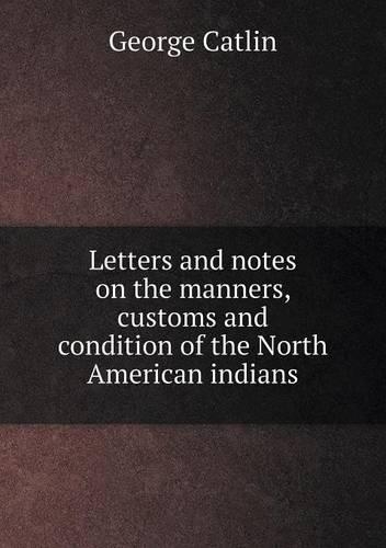 Letters and notes on the manners, customs and condition of the North American indians