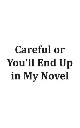 Careful Or You'll End Up In My Novel