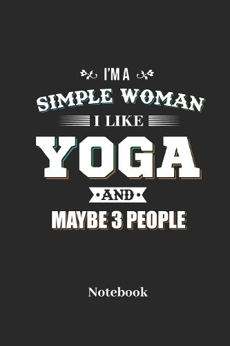 I'm A Simple Woman I Like Yoga And Maybe 3 People Notebook