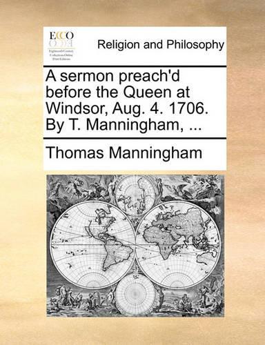 A Sermon Preach'd Before the Queen at Windsor, Aug. 4. 1706. by T. Manningham, ...