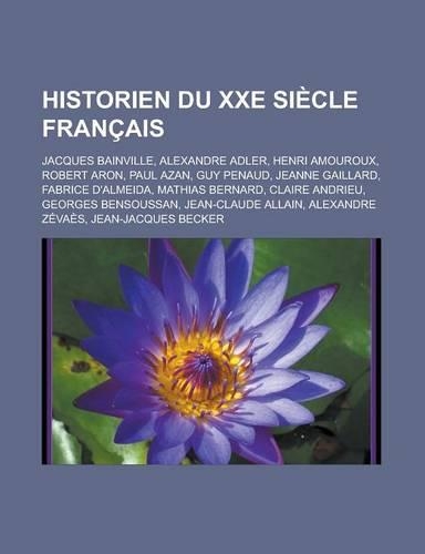 Historien Du Xxe Siecle Francais: Jacques Bainville, Alexandre Adler, Henri Amouroux, Robert Aron, Paul Azan, Guy Penaud, Jeanne Gaillard, Fabrice D'Almeida, Mathias Bernard, Claire (French)