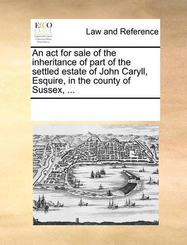 An act for sale of the inheritance of part of the settled estate of John Caryll, Esquire, in the county of Sussex, ...