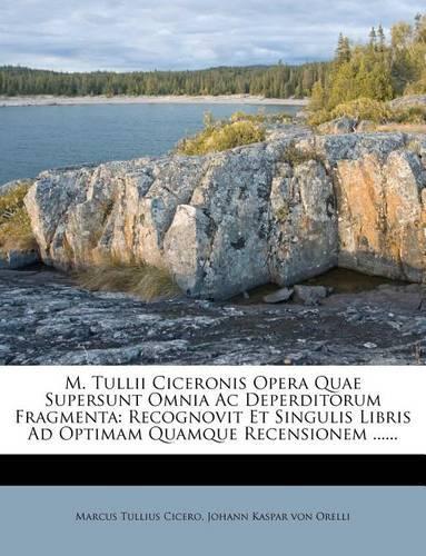 M. Tullii Ciceronis Opera Quae Supersunt Omnia Ac Deperditorum Fragmenta: Recognovit Et Singulis Libris Ad Optimam Quamque Recensionem ......