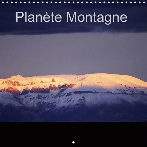 Planete Montagne 2017: Notre Planete Montre Comment Voyager N'est Pas Tant Etre Transporte Ailleurs, Mais Etre Transforme Par L'ailleurs Et L'autrui.(Calvendo Nature)