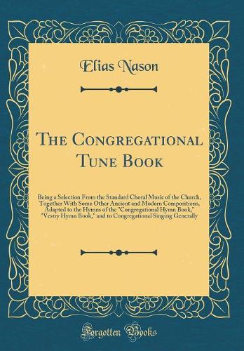 The Congregational Tune Book: Being a Selection from the Standard Choral Music of the Church, Together with Some Other Ancient and Modern Compositions, Adapted to the Hymns of th