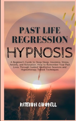 Past Life Regression Hypnosis: A Beginner's Guide to Deep Sleep, Insomnia, Stress, Anxiety, and Relaxation. How to remember your Past Lives Through Guided Meditation sessions and 