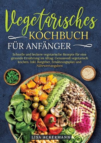 Vegetarisches Kochbuch für Anfänger: Schnelle und leckere vegetarische Rezepte für eine gesunde Ernährung im Alltag. Genussvoll vegetarisch kochen. Inkl. Ratgeber, Ernährungsplan und Nä