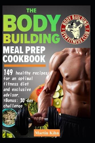 The Bodybuilding Meal Prep Cookbook: 149 healthy recipes for an optimal fitness diet. + exclusive advisor. Bonus: 30 day challenge.