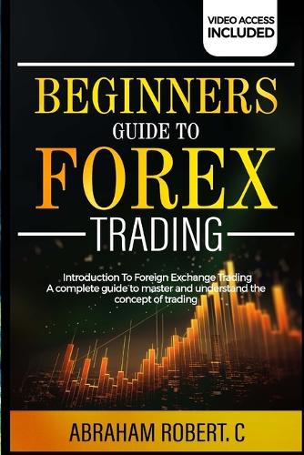 Beginners Guide To Forex Trading: Introduction To Foreign Exchange Trading, A Complete Guide To Master And Understand The Concept Of Trading(Forex, Forex Trading System, Forex Trading Strategy, Oil, Precious Metals, Commodities, Stocks, Curr)