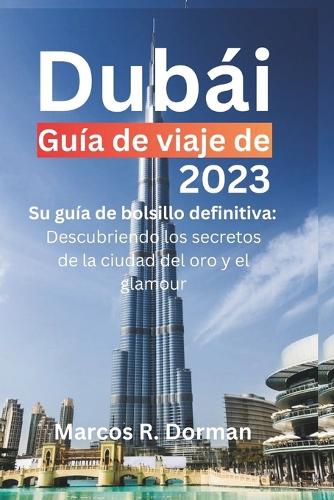 Guía de viaje de Dubái 2023: Su guía de bolsillo definitiva: Descubriendo los secretos de la ciudad del oro y el glamour