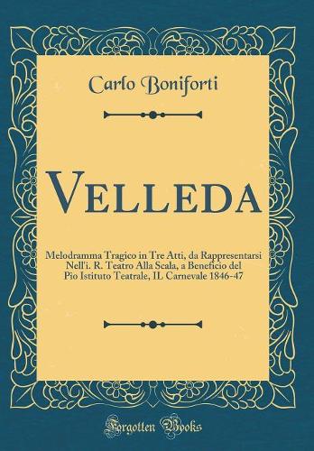 Velleda: Melodramma Tragico in Tre Atti, da Rappresentarsi Nell'i. R. Teatro Alla Scala, a Beneficio del Pio Istituto Teatrale, IL Carnevale 1846-47 (Classic Reprint)
