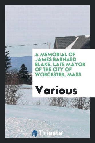 A Memorial of James Barnard Blake, Late Mayor of the City of Worcester, Mass