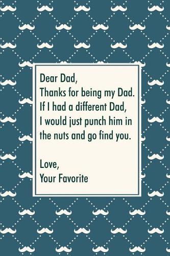 Dear dad, thanks for being my dad. If I had a different dad, I would just punch him in the nuts and go find you