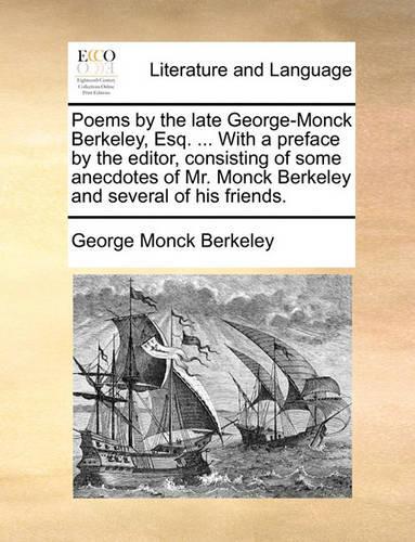 Poems by the Late George-Monck Berkeley, Esq. ... with a Preface by the Editor, Consisting of Some Anecdotes of Mr. Monck Berkeley and Several of His Friends.