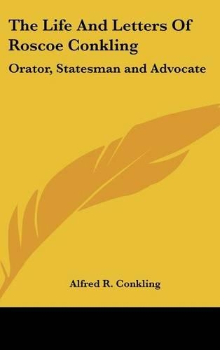 The Life and Letters of Roscoe Conkling: Orator, Statesman and Advocate