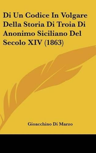 Di Un Codice in Volgare Della Storia Di Troia Di Anonimo Siciliano del Secolo XIV (1863)
