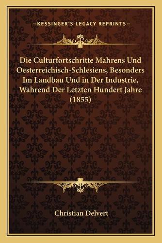 Die Culturfortschritte Mahrens Und Oesterreichisch-Schlesiens, Besonders Im Landbau Und in Der Industrie, Wahrend Der Letzten Hundert Jahre (1855): (German)