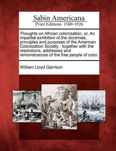 Thoughts on African Colonization, Or, an Impartial Exhibition of the Doctrines, Principles and Purposes of the American Colonization Society: Together with the Resolutions, Addresses and Remonstrances of the Free People of Color.(English)