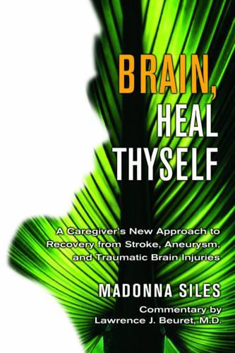 Brain Heal Thyself: A Caregiver's New Approach to Recovery from Stroke, Aneurism, and Traumatic Brain Injury