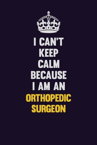 I can't Keep Calm Because I Am An Orthopedic surgeon: Motivational and inspirational career blank lined gift notebook with matte finish