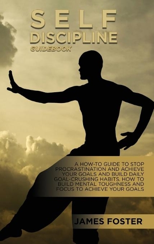Self-Discipline Guidebook: A How-To Guide To Stop Procrastination And Achieve Your Goals And Build Daily Goal-Crushing Habits. How To Build Mental Toughness And Focus To Achie