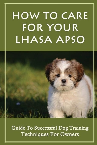 How To Care For Your Lhasa Apso: Guide To Successful Dog Training Techniques For Owners: Lhasa Apso Behavior Problems