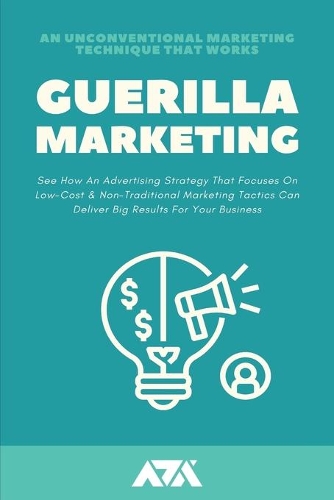 Guerilla Marketing (An Unconventional Marketing Technique That Works): An Advertising Strategy That Focuses On Low-Cost & Non-Traditional Marketing Tactics Can Deliver Big Results For Your Business(Business)