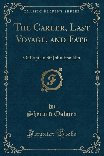 The Career, Last Voyage, and Fate: Of Captain Sir John Franklin (Classic Reprint)