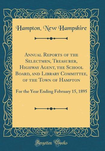 Annual Reports of the Selectmen, Treasurer, Highway Agent, the School Board, and Library Committee, of the Town of Hampton: For the Year Ending February 15, 1895 (Classic Reprint)