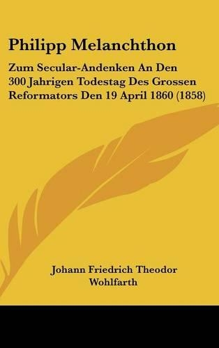 Philipp Melanchthon: Zum Secular-Andenken an Den 300 Jahrigen Todestag Des Grossen Reformators Den 19 April 1860 (1858)(German)
