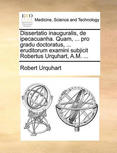 Dissertatio Inauguralis, de Ipecacuanha. Quam, ... Pro Gradu Doctoratus, ... Eruditorum Examini Subjicit Robertus Urquhart, A.M. ...: (Latin)