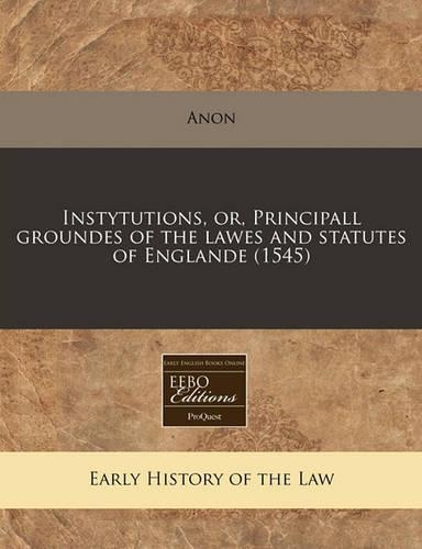 Instytutions, Or, Principall Groundes of the Lawes and Statutes of Englande (1545)