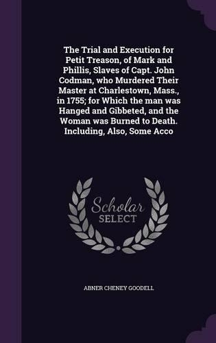 The Trial and Execution for Petit Treason, of Mark and Phillis, Slaves of Capt. John Codman, who Murdered Their Master at Charlestown, Mass., in 1755; for Which the man was Hanged and Gibbeted, and the Woman was Burned to Death. Including, Also, So: (English)